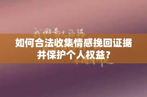 如何合法收集情感挽回证据并保护个人权益？