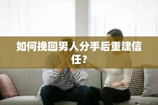 如何挽回男人分手后重建信任？
