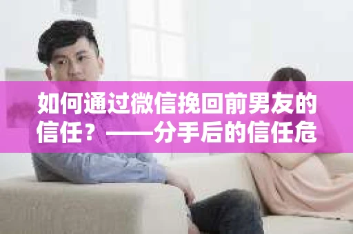 如何通过微信挽回前男友的信任？——分手后的信任危机解决方案
