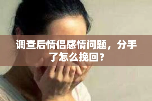 调查后情侣感情问题，分手了怎么挽回？