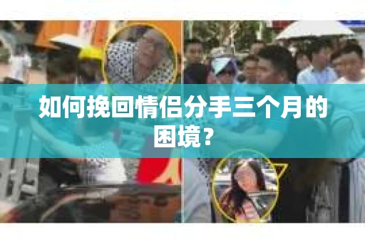 如何挽回情侣分手三个月的困境？