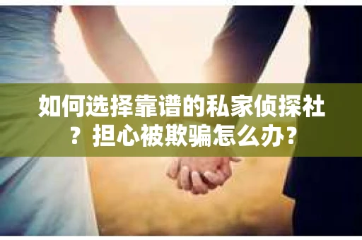 如何选择靠谱的私家侦探社？担心被欺骗怎么办？