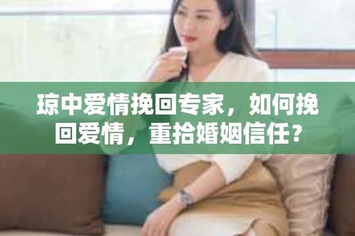 琼中爱情挽回专家，如何挽回爱情，重拾婚姻信任？