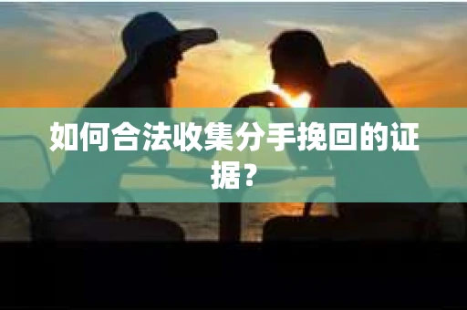 如何合法收集分手挽回的证据？