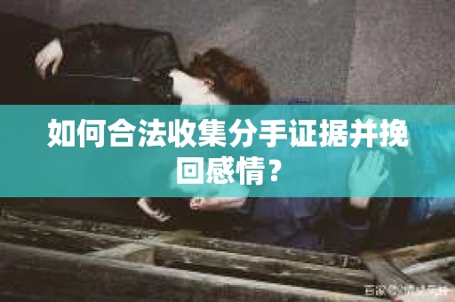 如何合法收集分手证据并挽回感情？