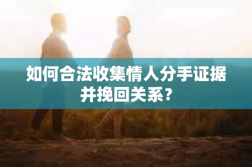 如何合法收集情人分手证据并挽回关系？