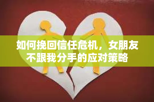 如何挽回信任危机，女朋友不跟我分手的应对策略