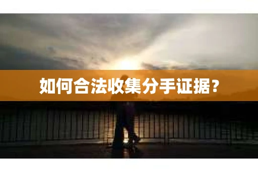 如何合法收集分手证据？