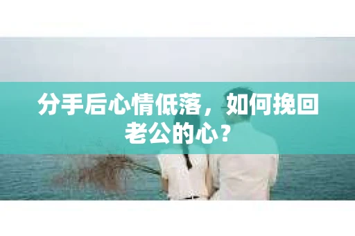 分手后心情低落，如何挽回老公的心？