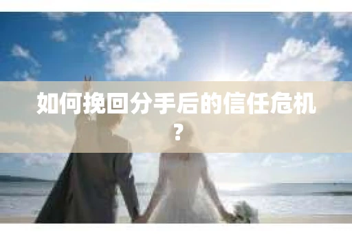 如何挽回分手后的信任危机？