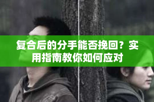 复合后的分手能否挽回？实用指南教你如何应对