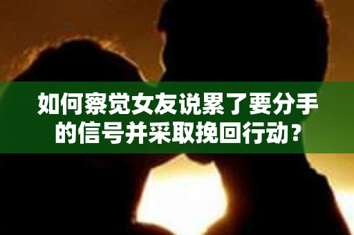 如何察觉女友说累了要分手的信号并采取挽回行动？