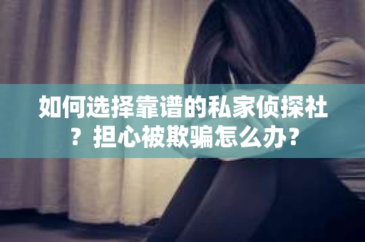 如何选择靠谱的私家侦探社？担心被欺骗怎么办？