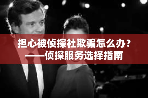 担心被侦探社欺骗怎么办？——侦探服务选择指南